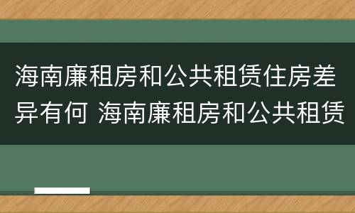 海南廉租房和公共租赁住房差异有何 海南廉租房和公共租赁住房差异有何原因