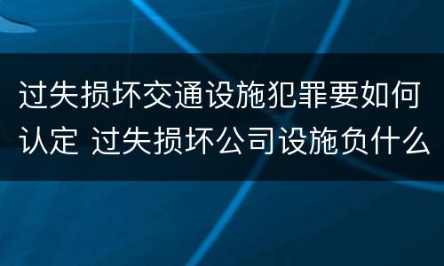 过失损坏交通设施犯罪要如何认定 过失损坏公司设施负什么责任