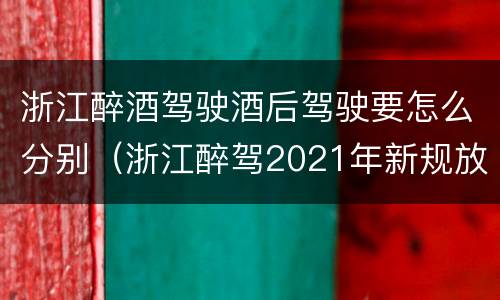 浙江醉酒驾驶酒后驾驶要怎么分别（浙江醉驾2021年新规放宽）