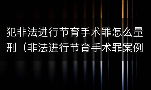 犯非法进行节育手术罪怎么量刑（非法进行节育手术罪案例）