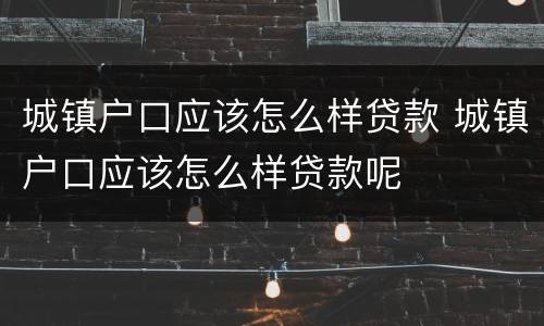 城镇户口应该怎么样贷款 城镇户口应该怎么样贷款呢