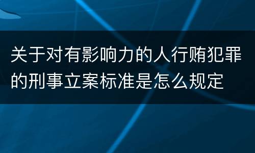 关于对有影响力的人行贿犯罪的刑事立案标准是怎么规定