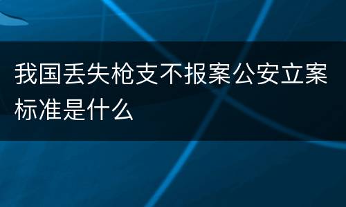 我国丢失枪支不报案公安立案标准是什么