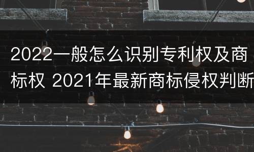 2022一般怎么识别专利权及商标权 2021年最新商标侵权判断标准