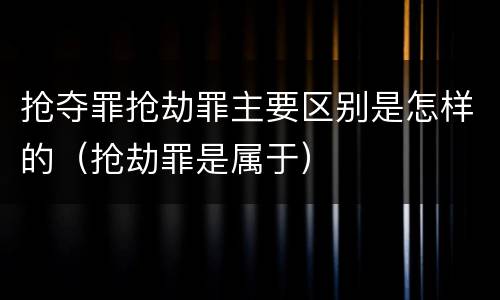 抢夺罪抢劫罪主要区别是怎样的（抢劫罪是属于）