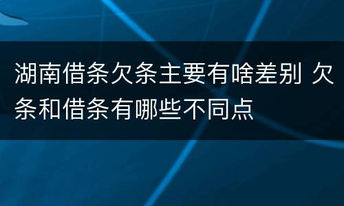 湖南借条欠条主要有啥差别 欠条和借条有哪些不同点