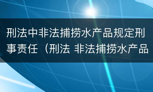 刑法中非法捕捞水产品规定刑事责任（刑法 非法捕捞水产品）