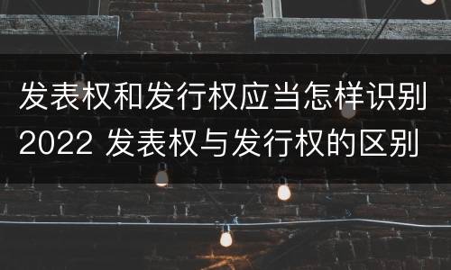 发表权和发行权应当怎样识别2022 发表权与发行权的区别