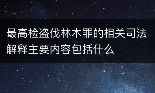 最高检盗伐林木罪的相关司法解释主要内容包括什么