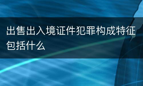 出售出入境证件犯罪构成特征包括什么