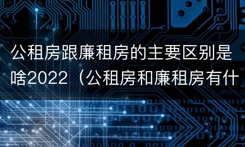 公租房跟廉租房的主要区别是啥2022（公租房和廉租房有什么区）