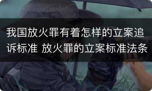 我国放火罪有着怎样的立案追诉标准 放火罪的立案标准法条