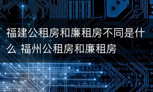 福建公租房和廉租房不同是什么 福州公租房和廉租房