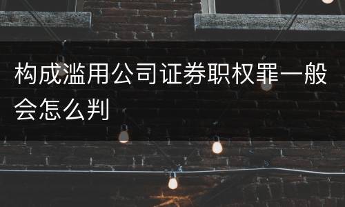 构成滥用公司证券职权罪一般会怎么判