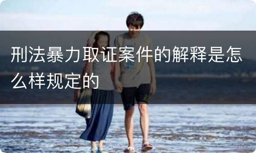 刑法暴力取证案件的解释是怎么样规定的