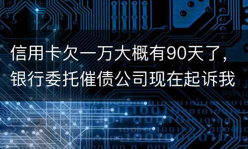 信用卡欠一万大概有90天了，银行委托催债公司现在起诉我怎么办暂时没钱还