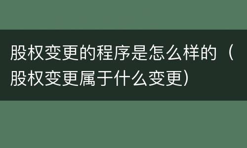 股权变更的程序是怎么样的（股权变更属于什么变更）