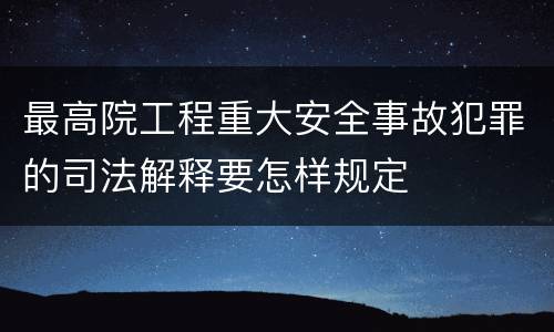 最高院工程重大安全事故犯罪的司法解释要怎样规定