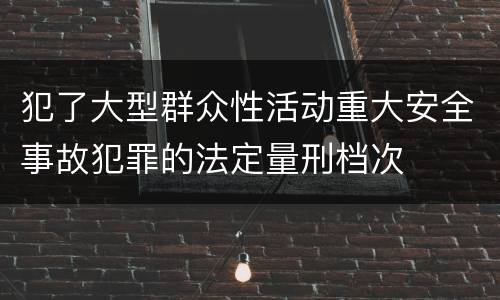 犯了大型群众性活动重大安全事故犯罪的法定量刑档次