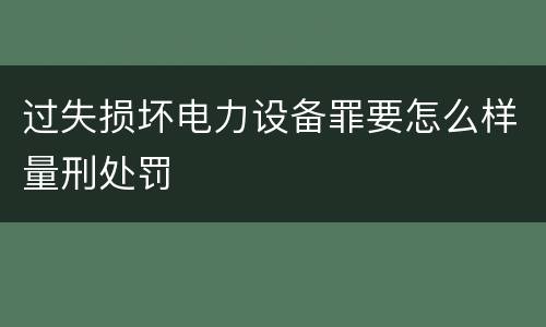 过失损坏电力设备罪要怎么样量刑处罚