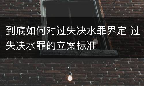 到底如何对过失决水罪界定 过失决水罪的立案标准