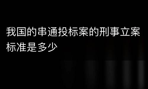 我国的串通投标案的刑事立案标准是多少