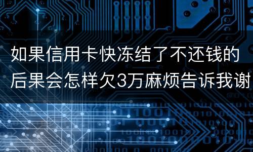 如果信用卡快冻结了不还钱的后果会怎样欠3万麻烦告诉我谢谢你