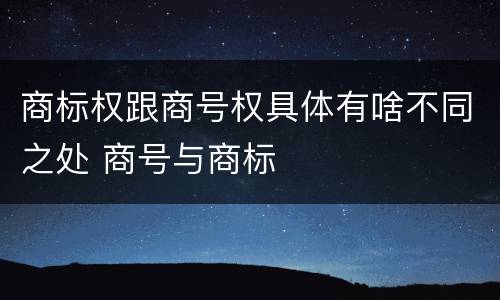 商标权跟商号权具体有啥不同之处 商号与商标