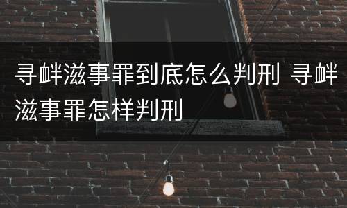 寻衅滋事罪到底怎么判刑 寻衅滋事罪怎样判刑