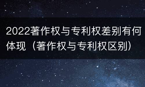 2022著作权与专利权差别有何体现（著作权与专利权区别）