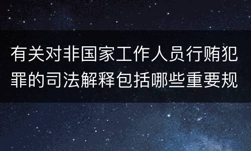 有关对非国家工作人员行贿犯罪的司法解释包括哪些重要规定