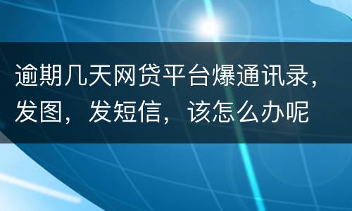 逾期几天网贷平台爆通讯录，发图，发短信，该怎么办呢