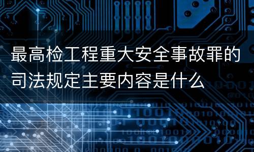 最高检工程重大安全事故罪的司法规定主要内容是什么