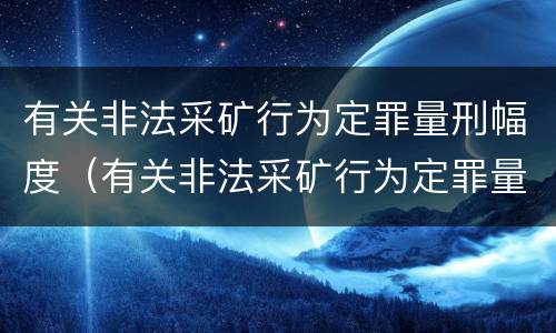 有关非法采矿行为定罪量刑幅度（有关非法采矿行为定罪量刑幅度是多少）