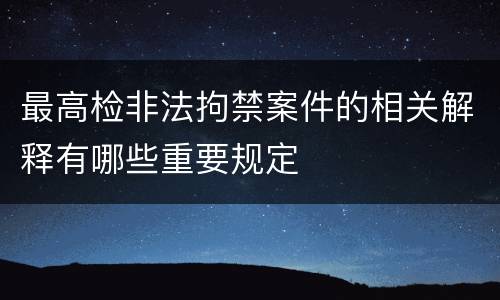 最高检非法拘禁案件的相关解释有哪些重要规定