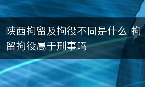 陕西拘留及拘役不同是什么 拘留拘役属于刑事吗