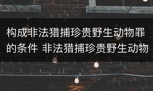 构成非法猎捕珍贵野生动物罪的条件 非法猎捕珍贵野生动物罪的严重情节