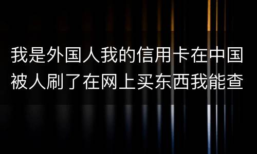 我是外国人我的信用卡在中国被人刷了在网上买东西我能查到是谁吗？报案管用吗