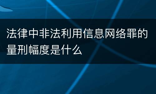 法律中非法利用信息网络罪的量刑幅度是什么