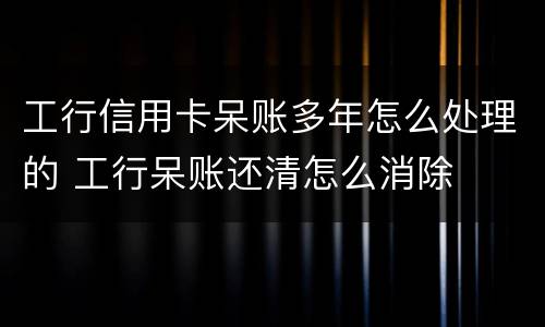 工行信用卡呆账多年怎么处理的 工行呆账还清怎么消除