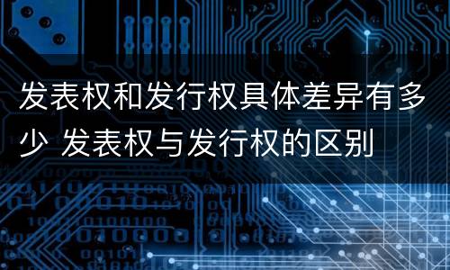 发表权和发行权具体差异有多少 发表权与发行权的区别