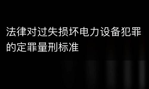 法律对过失损坏电力设备犯罪的定罪量刑标准