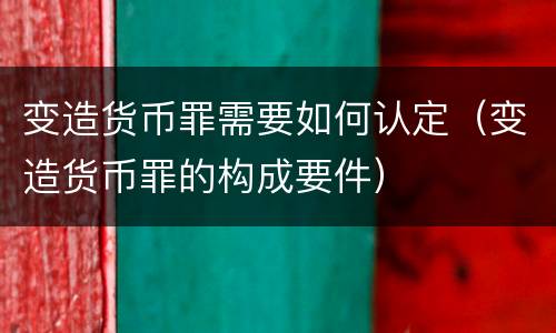 变造货币罪需要如何认定（变造货币罪的构成要件）