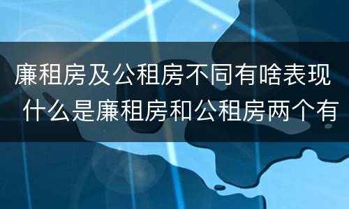 廉租房及公租房不同有啥表现 什么是廉租房和公租房两个有什么特点