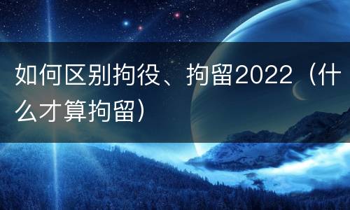 如何区别拘役、拘留2022（什么才算拘留）