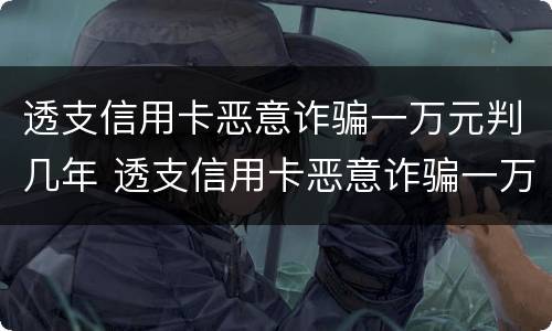 透支信用卡恶意诈骗一万元判几年 透支信用卡恶意诈骗一万元判几年刑期