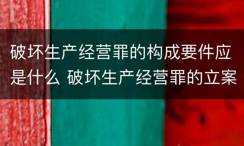 破坏生产经营罪的构成要件应是什么 破坏生产经营罪的立案标准是什么