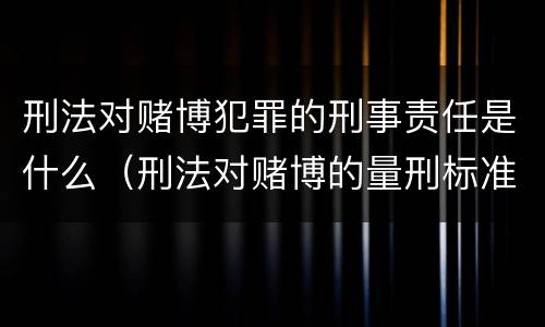 刑法对赌博犯罪的刑事责任是什么（刑法对赌博的量刑标准）