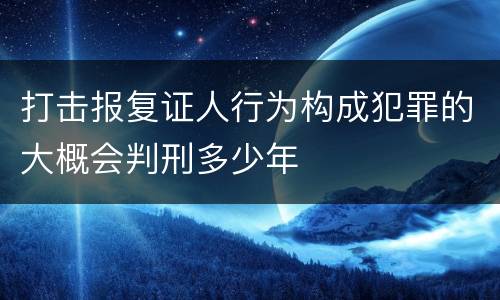 打击报复证人行为构成犯罪的大概会判刑多少年