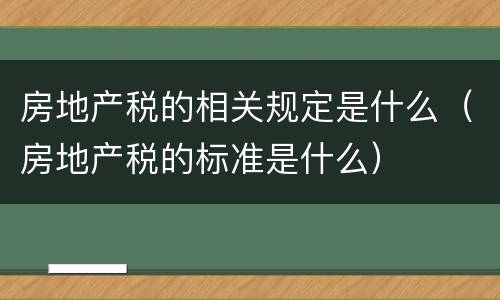 房地产税的相关规定是什么（房地产税的标准是什么）